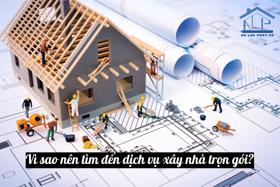 Vì sao nên tìm đến dịch vụ xây nhà trọn gói?